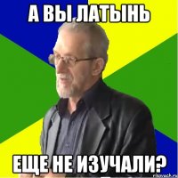 а вы латынь еще не изучали?