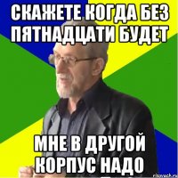 скажете когда без пятнадцати будет мне в другой корпус надо