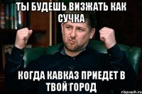 ты будешь визжать как сучка когда кавказ приедет в твой город
