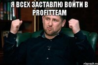 я всех заставлю войти в profitteam 