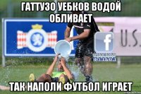 гаттузо уебков водой обливает так наполи футбол играет