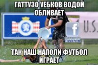 гаттузо уебков водой обливает так наш наполи футбол играет
