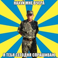 нахуй мне вчера я тебя сегодня спрашиваю