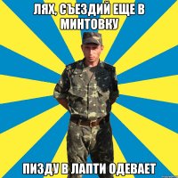 лях, съездий еще в минтовку пизду в лапти одевает