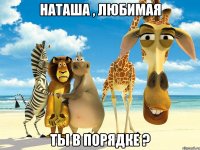 наташа , любимая ты в порядке ?