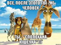 все, после этого ты - не человек ты - "сполохана кішечка")))