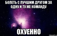 болеть с лучшим другом за одну и ту же команду охуенно