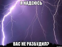 я надеюсь вас не разбудил?
