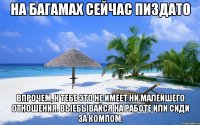 на багамах сейчас пиздато впрочем, к тебе это не имеет ни малейшего отношения. выебывайся на работе или сиди за компом.