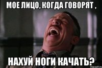 мое лицо, когда говорят , нахуй ноги качать?