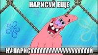нарисуй еще ну нарисууууууууууууууууууууй