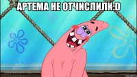 артема не отчислили:d 