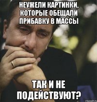 неужели картинки, которые обещали прибавку в массы так и не подействуют?