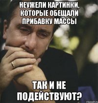 неужели картинки, которые обещали прибавку массы так и не подействуют?