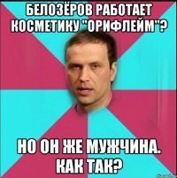 белозёров работает косметику "орифлейм"? но он же мужчина. как так?