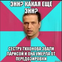 энн? какая ещё энн? сестру тихонова звали ларисой и она умерла от передозировки