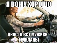 я вожу хорошо просто все мужики - мужланы