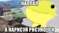 капрал а нарисуй рисуночек