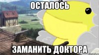 осталось заманить доктора