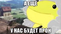 а еще у нас будет прон