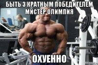 быть 3 кратным победителем мистер олимпия охуенно