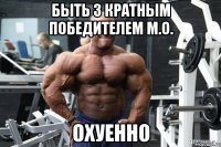 быть 3 кратным победителем м.o. охуенно