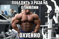 победить 3 раза на олимпии охуенно