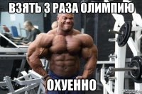 взять 3 раза олимпию охуенно