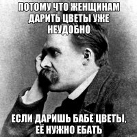 потому что женщинам дарить цветы уже неудобно если даришь бабе цветы, её нужно ебать