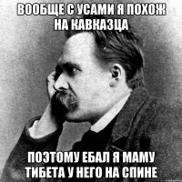 вообще с усами я похож на кавказца поэтому ебал я маму тибета у него на спине