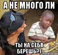 а не много ли ты на себя берешь?)