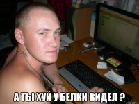  а ты хуй у белки видел ?