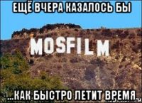 ещё вчера казалось бы ...как быстро летит время