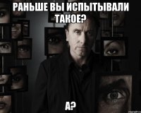 раньше вы испытывали такое? а?