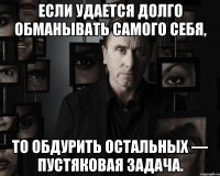 если удается долго обманывать самого себя, то обдурить остальных — пустяковая задача.