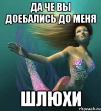 да че вы доебались до меня шлюхи