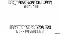 когда скажу: «беги», я хочу, чтобы ты побежал так быстро, как можешь. понял?