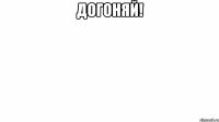 догоняй! 