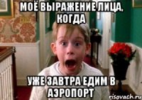 моё выражение лица, когда уже завтра едим в аэропорт