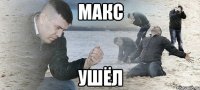макс ушёл
