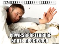 биачввввввввввввввввввввв . . рпуук5врвреекврве блять проснулся