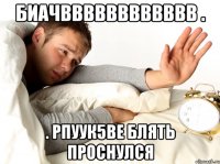 биачвввввввввввв . . рпуук5ве блять проснулся