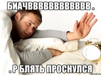 биачвввввввввввв . . р блять проснулся