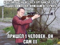 крутой парень из 90-х организует по пацанским понятиям вам вечерину пришёл 1 человек , он сам )))