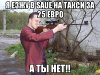 я езжу в saue на такси за 25 евро а ты нет!!