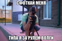 сфоткай меня типа я за рулем волги