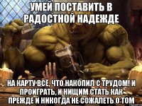 умей поставить в радостной надежде на карту всё, что накопил с трудом! и проиграть, и нищим стать как прежде и никогда не сожалеть о том