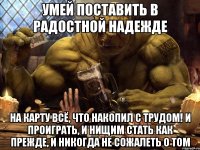 умей поставить в радостной надежде на карту всё, что накопил с трудом! и проиграть, и нищим стать как прежде, и никогда не сожалеть о том