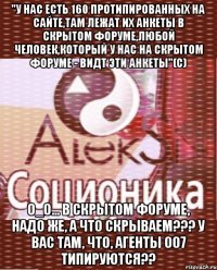 "у нас есть 160 протипированных на сайте,там лежат их анкеты в скрытом форуме,любой человек,который у нас на скрытом форуме - видт эти анкеты"(с) о_о... в скрытом форуме, надо же, а что скрываем??? у вас там, что, агенты 007 типируются??