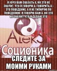я хочу вам сказать а, но это не значит, что я говорю а, говорить а - это поведение, а я не типирую по поведению, я говорю вам а, но это не значит, что я делаю это следите за моими руками